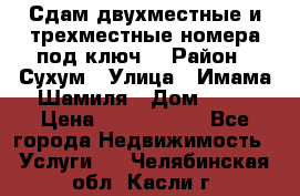 Сдам двухместные и трехместные номера под ключ. › Район ­ Сухум › Улица ­ Имама-Шамиля › Дом ­ 63 › Цена ­ 1000-1500 - Все города Недвижимость » Услуги   . Челябинская обл.,Касли г.